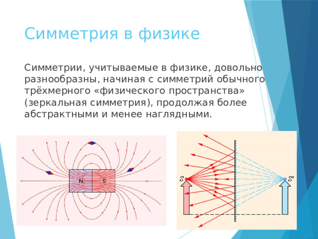 Симметрия в физике Симметрии, учитываемые в физике, довольно разнообразны, начиная с симметрий обычного трёхмерного «физического пространства» (зеркальная симметрия), продолжая более абстрактными и менее наглядными. править  