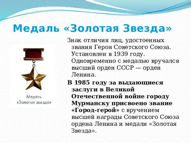 Медаль «Золотая Звезда» Знак отличия лиц, удостоенных звания Героя Советского Союза. Установлен в 1939 году. Одновременно с медалью вручался высший орден СССР — орден Ленина. В 1985 году за выдающиеся заслуги в Великой Отечественной войне городу Мурманску присвоено звание «Город-герой» с вручением высшей награды Советского Союза ордена Ленина и медали «Золотая Звезда». 
