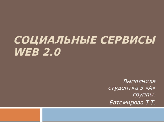 Социальные сервисы WEB 2.0 Выполнила студентка 3 «А» группы: Евтемирова Т.Т. 
