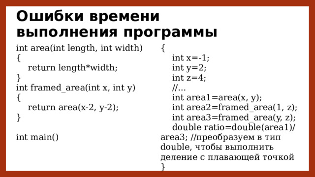 Ошибки времени выполнения программы int area(int length, int width) { {  int x=-1;  return length*width; }  int y=2;  int z=4; int framed_area(int x, int y) {  //…  int area1=area(x, y);  return area(x-2, y-2);  int area2=framed_area(1, z); }  int area3=framed_area(y, z); int main()  double ratio=double(area1)/area3; //преобразуем в тип double, чтобы выполнить деление с плавающей точкой } 