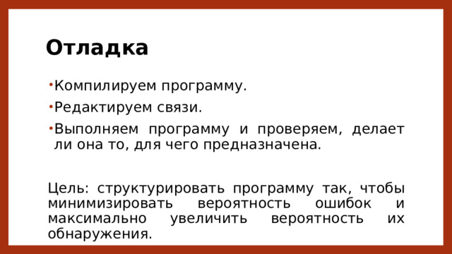 Отладка Компилируем программу. Редактируем связи. Выполняем программу и проверяем, делает ли она то, для чего предназначена. Цель: структурировать программу так, чтобы минимизировать вероятность ошибок и максимально увеличить вероятность их обнаружения. 