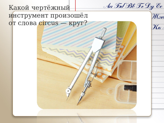 Какой чертёжный инструмент произошёл от слова circus — круг?   