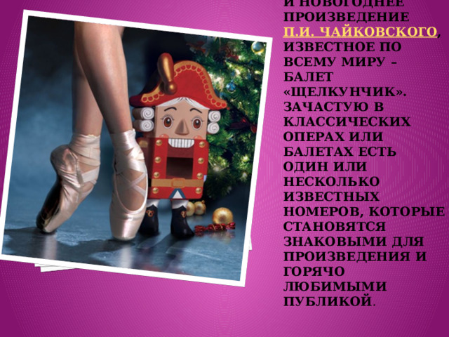 Самое волшебное и новогоднее произведение  П.И. Чайковского , известное по всему миру – балет «Щелкунчик». Зачастую в классических операх или балетах есть один или несколько известных номеров, которые становятся знаковыми для произведения и горячо любимыми публикой . 