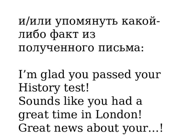 и/или упомянуть какой-либо факт из полученного письма: I’m glad you passed your History test! Sounds like you had a great time in London! Great news about your…! 