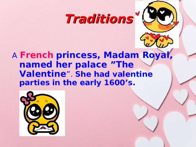 Traditions A  French  princess, Madam Royal, named her palace ”The Valentine ”. She had valentine parties in the early 1600’s.  