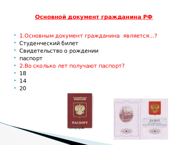   Основной документ гражданина РФ   1.Основным документ гражданина является…? Студенческий билет Свидетельство о рождении паспорт 2.Во сколько лет получают паспорт? 18 14 20 