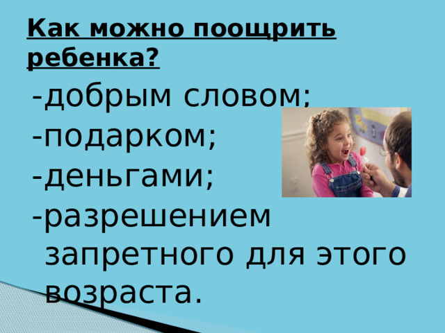 Как можно поощрить ребенка? -добрым словом; -подарком; -деньгами; -разрешением запретного для этого возраста. 