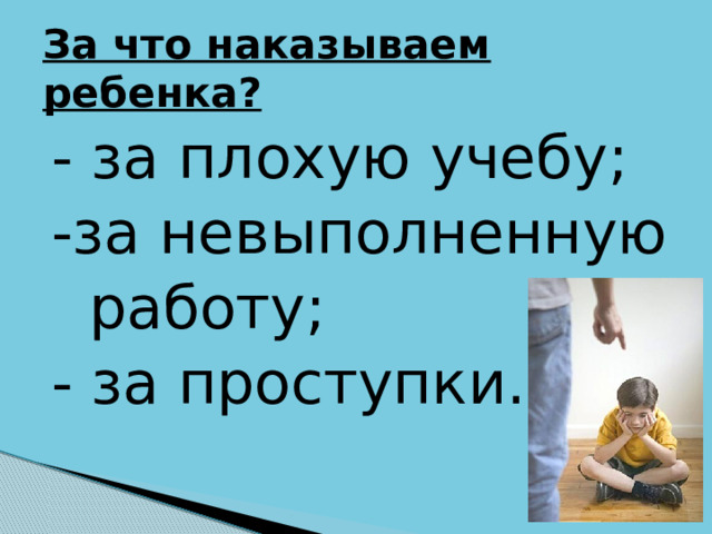 За что наказываем ребенка? - за плохую учебу; -за невыполненную  работу; - за проступки. 