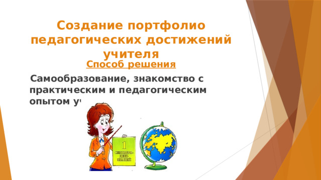 Создание портфолио педагогических достижений учителя Способ решения  Самообразование, знакомство с практическим и педагогическим опытом учителей школы.  