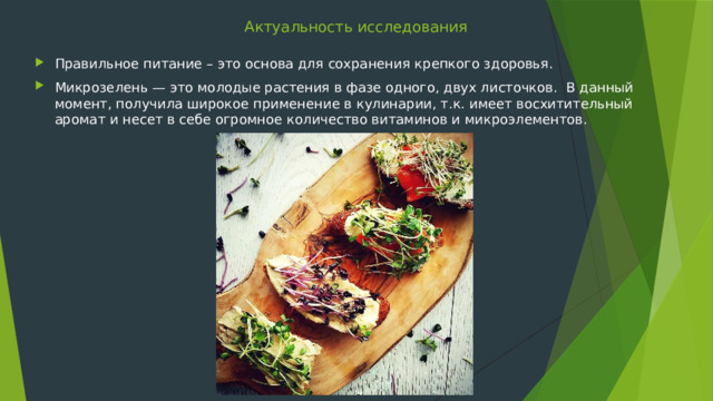 Актуальность исследования Правильное питание – это основа для сохранения крепкого здоровья. Микрозелень — это молодые растения в фазе одного, двух листочков.  В данный момент, получила широкое применение в кулинарии, т.к. имеет восхитительный аромат и несет в себе огромное количество витаминов и микроэлементов.  