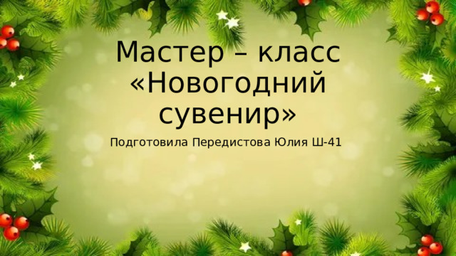 Мастер – класс «Новогодний сувенир» Подготовила Передистова Юлия Ш-41 