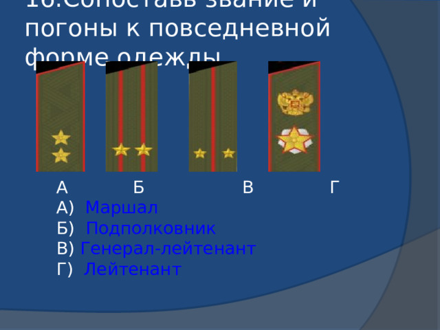  А Б В Г  А) Маршал  Б) Подполковник  В) Генерал-лейтенант  Г) Лейтенант 16.Сопоставь звание и погоны к повседневной форме одежды.   