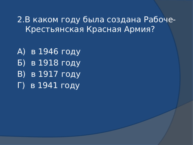 2.В каком году была создана Рабоче-Крестьянская Красная Армия? А) в 1946 году Б) в 1918 году В) в 1917 году Г) в 1941 году 