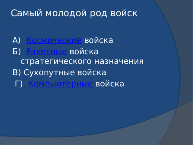 Самый молодой род войск   А) Космические войска Б) Ракетные войска стратегического назначения В) Сухопутные войска  Г) Компьютерные войска 