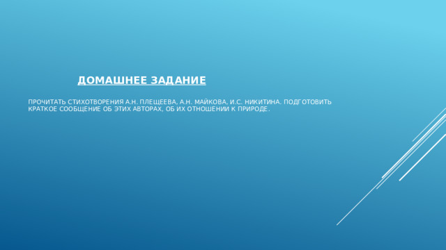        Домашнее задание   прочитать стихотворения А.Н. Плещеева, А.Н. Майкова, И.С. Никитина. Подготовить краткое сообщение об этих авторах, об их отношении к природе.           