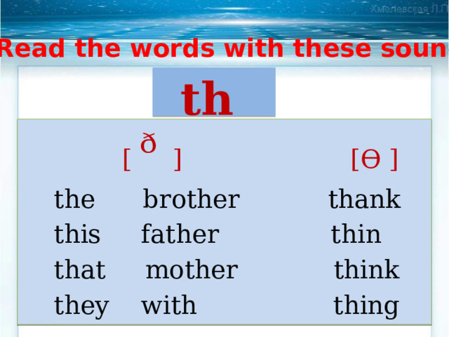 Read the words with these sounds th   [ ᶞ ]   [ϴ ]  the brother thank  this father thin  that mother think  they with thing 