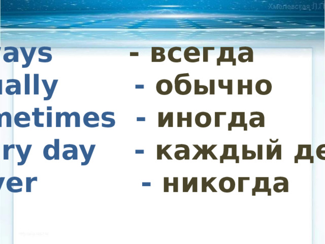 Always - всегда Usually - обычно Sometimes - иногда Every day - каждый день Never - никогда 