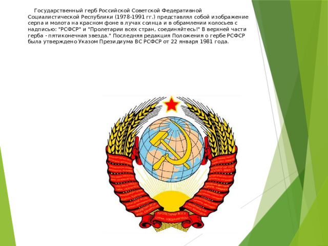   Государственный герб Российской Советской Федеративной Социалистической Республики (1978-1991 гг.) представлял собой изображение серпа и молота на красном фоне в лучах солнца и в обрамлении колосьев с надписью: 