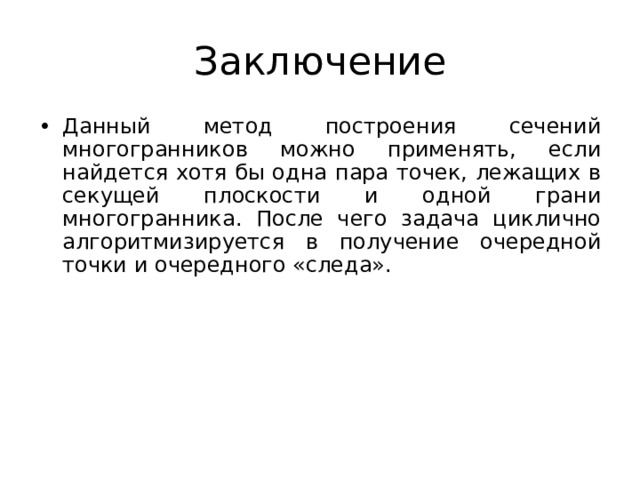 Заключение Данный метод построения сечений многогранников можно применять, если найдется хотя бы одна пара точек, лежащих в секущей плоскости и одной грани многогранника. После чего задача циклично алгоритмизируется в получение очередной точки и очередного «следа». 