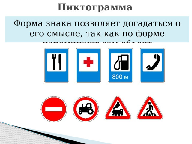 Пиктограмма Форма знака позволяет догадаться о его смысле, так как по форме напоминают сам объект 