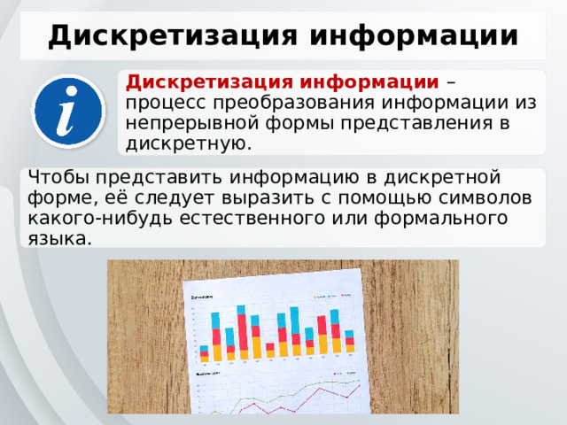 Дискретизация информации Дискретизация информации – процесс преобразования информации из непрерывной формы представления в дискретную. Чтобы представить информацию в дискретной форме, её следует выразить с помощью символов какого-нибудь естественного или формального языка. 