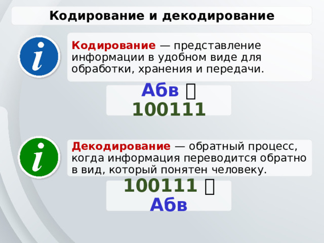 Кодирование и декодирование Кодирование — представление информации в удобном виде для обработки, хранения и передачи. Абв    100111 Декодирование — обратный процесс, когда информация переводится обратно в вид, который понятен человеку. 100111    Абв 