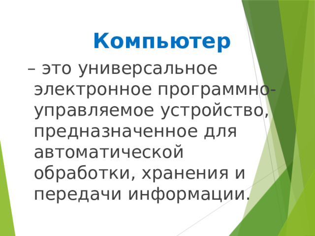     Компьютер – это универсальное электронное программно-управляемое устройство, предназначенное для автоматической обработки, хранения и передачи информации. 