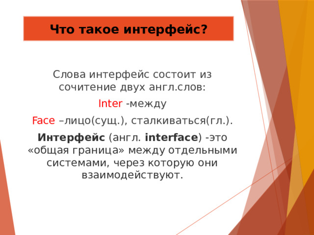 Что такое интерфейс? Слова интерфейс состоит из сочитение двух англ.слов: Inter -между Face –лицо(сущ.), сталкиваться(гл.). Интерфейс  (англ.  interface ) -это «общая граница» между отдельными системами, через которую они взаимодействуют. 
