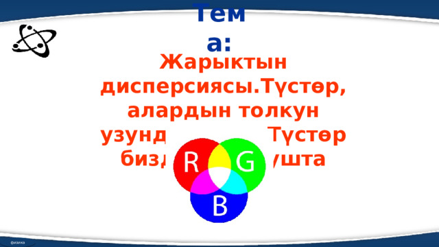 Тема: Жарыктын дисперсиясы.Түстөр, алардын толкун узундуктары. Түстөр биздин турмушта физика 