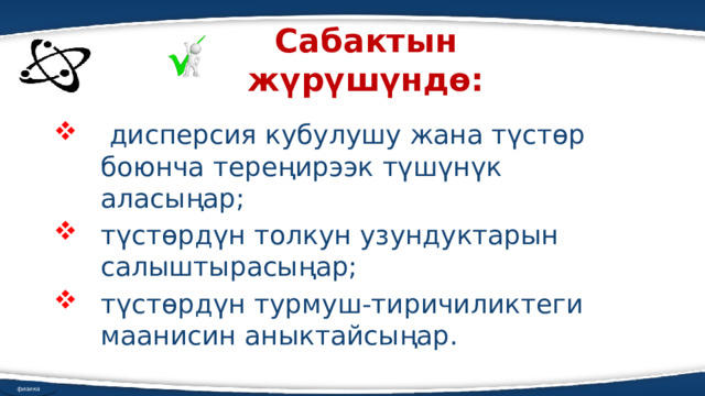 Сабактын жүрүшүндө:  дисперсия кубулушу жана түстөр боюнча тереңирээк түшүнүк аласыңар; түстөрдүн толкун узундуктарын салыштырасыңар; түстөрдүн турмуш-тиричиликтеги маанисин аныктайсыңар. физика 