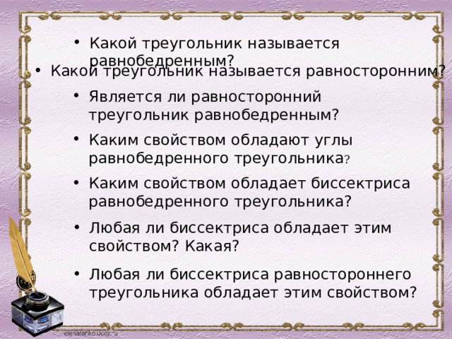 Какой треугольник называется равнобедренным?  Какой треугольник называется равносторонним? Является ли равносторонний треугольник равнобедренным? Каким свойством обладают углы равнобедренного треугольника ? Каким свойством обладает биссектриса равнобедренного треугольника? Любая ли биссектриса обладает этим свойством? Какая? Любая ли биссектриса равностороннего треугольника обладает этим свойством? 