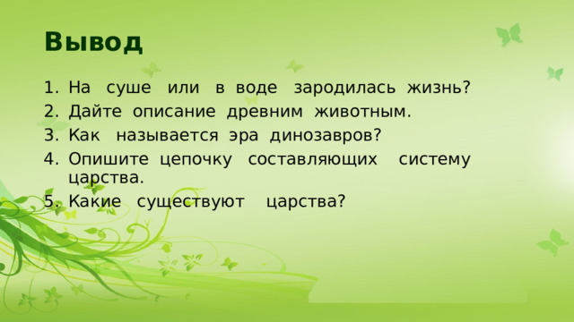 Вывод На суше или в воде зародилась жизнь? Дайте описание древним животным. Как называется эра динозавров? Опишите цепочку составляющих систему царства. Какие существуют царства? 