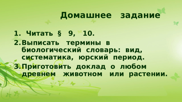 Домашнее задание 1. Читать § 9, 10. Выписать термины в биологический словарь: вид, систематика, юрский период. Приготовить доклад о любом древнем животном или растении. 