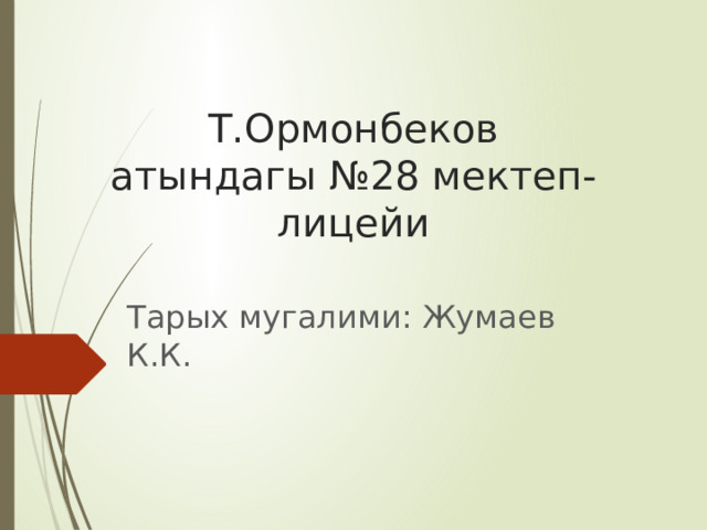 Т.Ормонбеков атындагы №28 мектеп-лицейи Тарых мугалими: Жумаев К.К. 