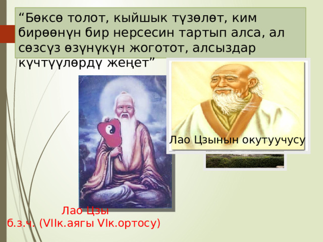 “ Бөксө толот, кыйшык түзөлөт, ким бирөөнүн бир нерсесин тартып алса, ал сөзсүз өзүнүкүн жоготот, алсыздар күчтүүлөрдү жеңет” Лао Цзынын окутуучусу  Лао Цзы б.з.ч. (VIIк.аягы VIк.ортосу) 
