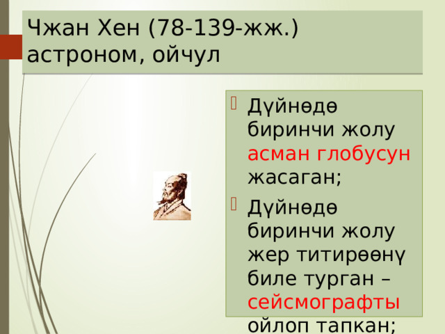 Чжан Хен (78-139-жж.)  астроном, ойчул Дүйнөдө биринчи жолу асман глобусун жасаган; Дүйнөдө биринчи жолу жер титирөөнү биле турган – сейсмографты ойлоп тапкан; 