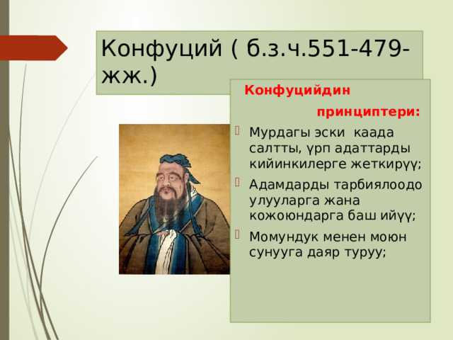 Конфуций ( б.з.ч.551-479-жж.)  Конфуцийдин  принциптери: Мурдагы эски каада салтты, үрп адаттарды кийинкилерге жеткирүү; Адамдарды тарбиялоодо улууларга жана кожоюндарга баш ийүү; Момундук менен моюн сунууга даяр туруу; 