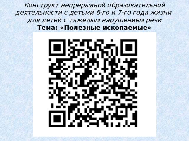 Конструкт непрерывной образовательной деятельности с детьми 6-го и 7-го года жизни для детей с тяжелым нарушением речи Тема: «Полезные ископаемые» 