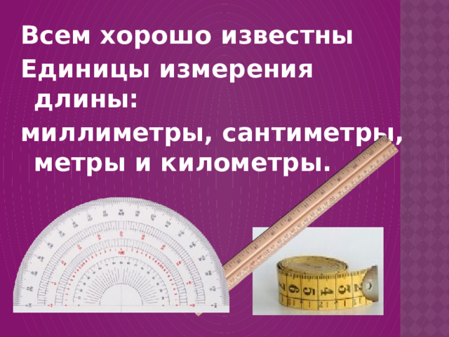 Всем хорошо известны Единицы измерения длины: миллиметры, сантиметры, метры и километры.  