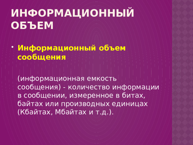 Информационный объем Информационный объем сообщения   (информационная емкость сообщения) - количество информации в сообщении, измеренное в битах, байтах или производных единицах (Кбайтах, Мбайтах и т.д.). 
