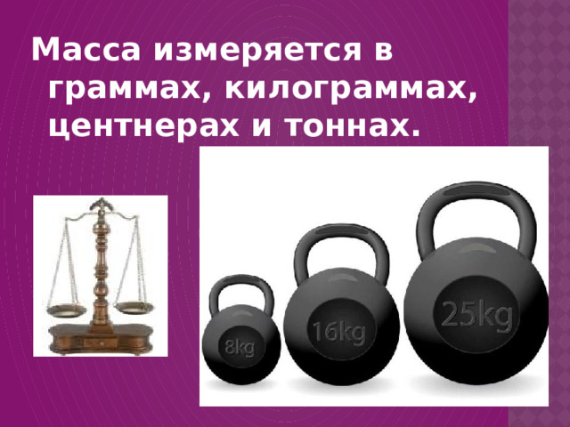 Масса измеряется в граммах, килограммах, центнерах и тоннах.  
