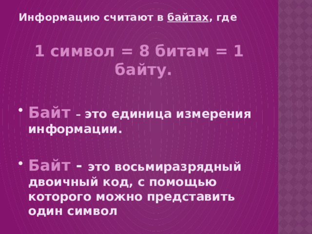 Информацию считают в байтах , где  1 символ = 8 битам = 1 байту.  Байт  – это единица измерения информации.  Байт - это восьмиразрядный двоичный код, с помощью которого можно представить один символ 