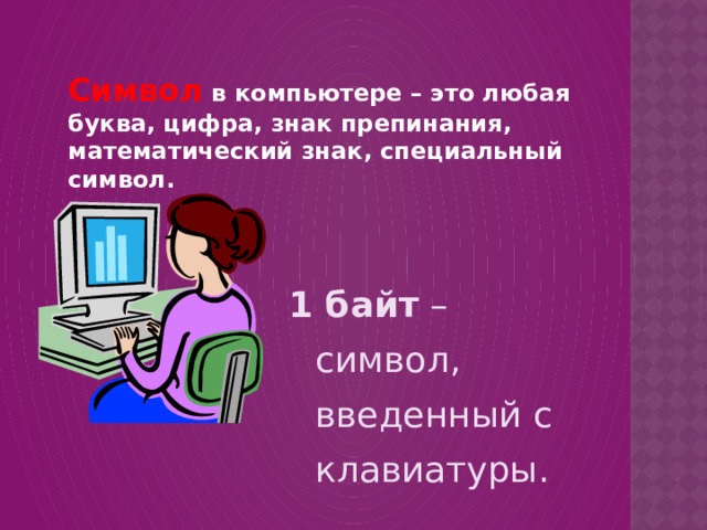 Символ в компьютере – это любая буква, цифра, знак препинания, математический знак, специальный символ.  1 байт – символ, введенный с клавиатуры. 