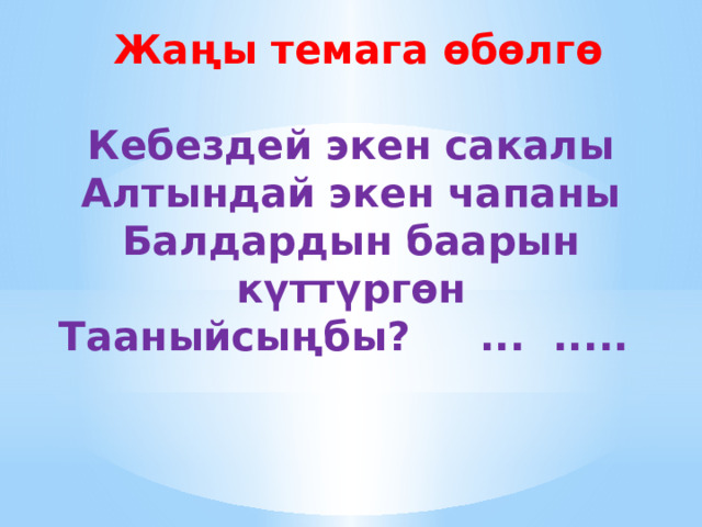  Жаңы темага өбөлгө   Кебездей экен сакалы  Алтындай экен чапаны  Балдардын баарын күттүргөн  Тааныйсыңбы? ... .....     