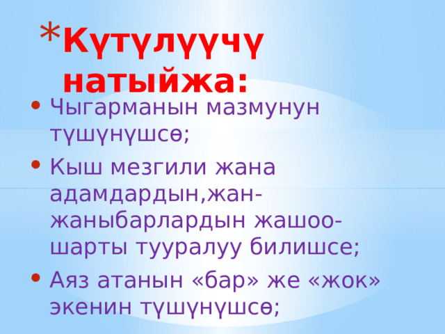 Күтүлүүчү натыйжа: Чыгарманын мазмунун түшүнүшсө; Кыш мезгили жана адамдардын,жан-жаныбарлардын жашоо-шарты тууралуу билишсе; Аяз атанын «бар» же «жок» экенин түшүнүшсө; 