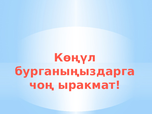 Көңүл бурганыңыздарга чоң ыракмат! 