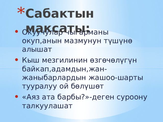 Сабактын максаты: Окуучулар чыгарманы окуп,анын мазмунун түшүнө алышат Кыш мезгилинин өзгөчөлүгүн байкап,адамдын,жан-жаныбарлардын жашоо-шарты тууралуу ой бөлүшөт «Аяз ата барбы?»-деген суроону талкуулашат 