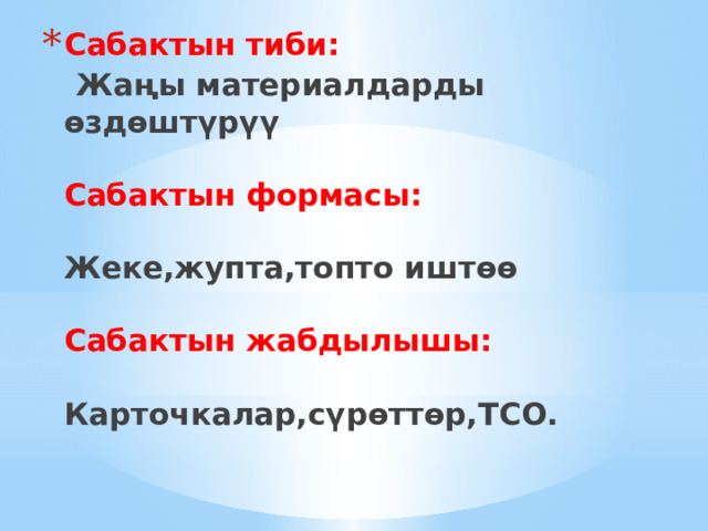 Сабактын тиби:   Жаңы материалдарды өздөштүрүү   Сабактын формасы:   Жеке,жупта,топто иштөө   Сабактын жабдылышы:   Карточкалар,сүрөттөр,ТСО.    