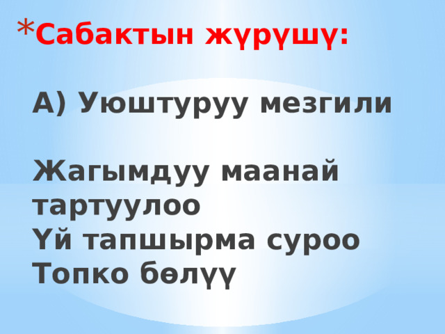 Сабактын жүрүшү:   А) Уюштуруу мезгили   Жагымдуу маанай тартуулоо  Үй тапшырма суроо  Топко бөлүү 