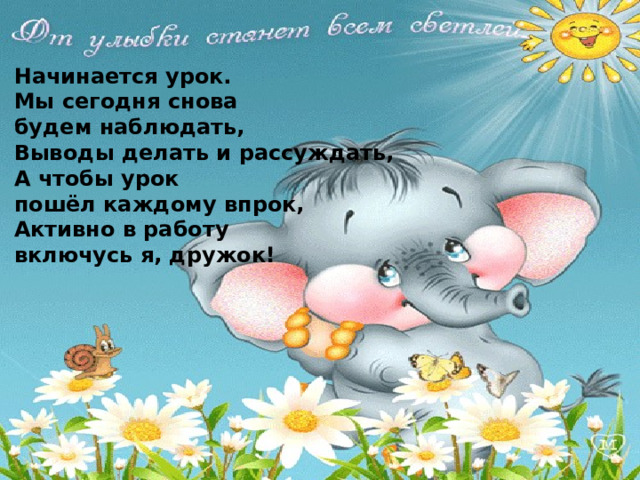 Начинается урок. Мы сегодня снова будем наблюдать, Выводы делать и рассуждать, А чтобы урок пошёл каждому впрок, Активно в работу включусь я, дружок! 